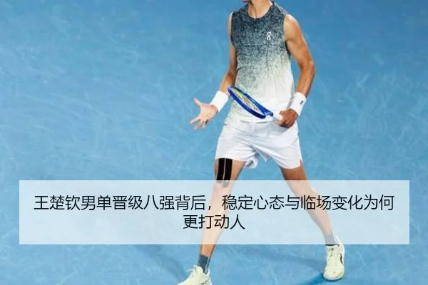 王楚钦男单晋级八强背后，稳定心态与临场变化为何更打动人