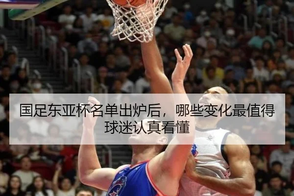 国足东亚杯名单出炉后，哪些变化最值得球迷认真看懂