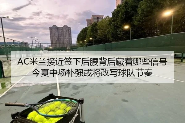 AC米兰接近签下后腰背后藏着哪些信号今夏中场补强或将改写球队节奏