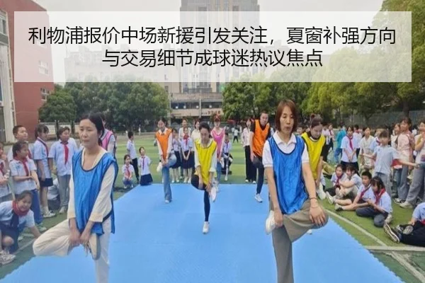 利物浦报价中场新援引发关注，夏窗补强方向与交易细节成球迷热议焦点